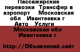 Пассажирские перевозки. Трансфер в аэропорт. - Московская обл., Ивантеевка г. Авто » Услуги   . Московская обл.,Ивантеевка г.